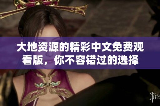 大地资源的精彩中文免费观看版，你不容错过的选择