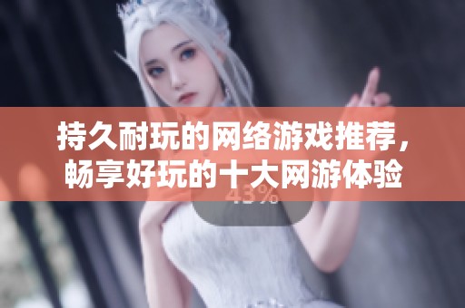 持久耐玩的网络游戏推荐，畅享好玩的十大网游体验