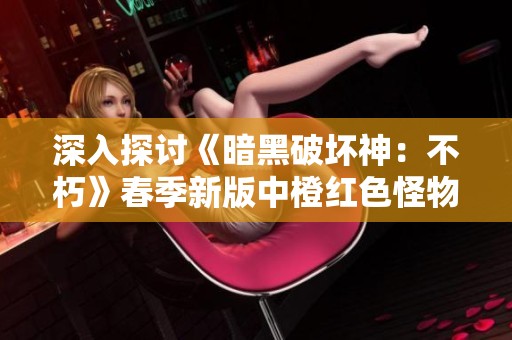 深入探讨《暗黑破坏神：不朽》春季新版中橙红色怪物的神秘力量