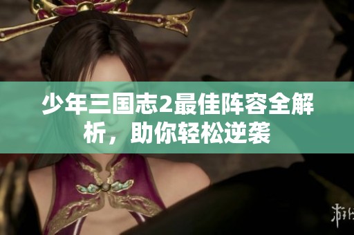 少年三国志2最佳阵容全解析，助你轻松逆袭