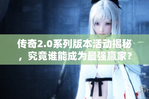 传奇2.0系列版本活动揭秘，究竟谁能成为最强赢家？
