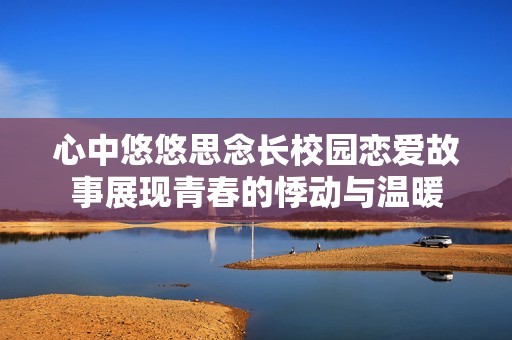 心中悠悠思念长校园恋爱故事展现青春的悸动与温暖