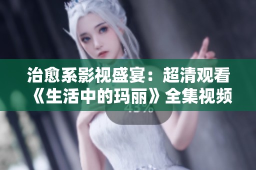 治愈系影视盛宴：超清观看《生活中的玛丽》全集视频攻略