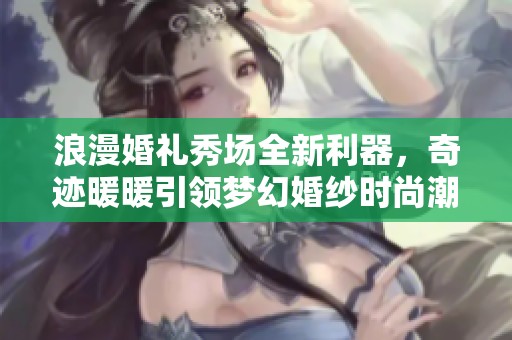 浪漫婚礼秀场全新利器，奇迹暖暖引领梦幻婚纱时尚潮流