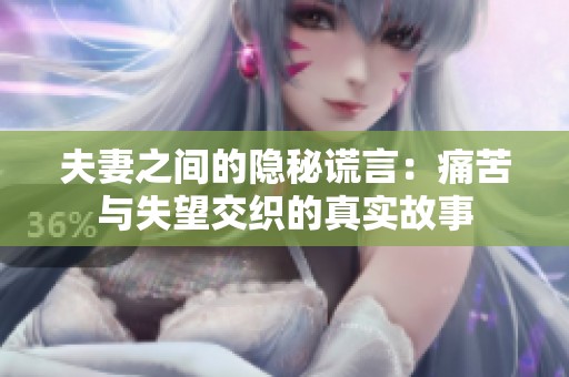夫妻之间的隐秘谎言：痛苦与失望交织的真实故事