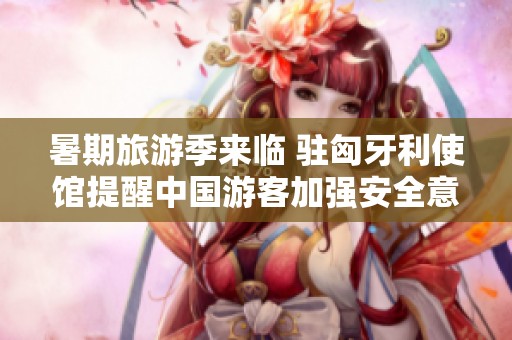 暑期旅游季来临 驻匈牙利使馆提醒中国游客加强安全意识