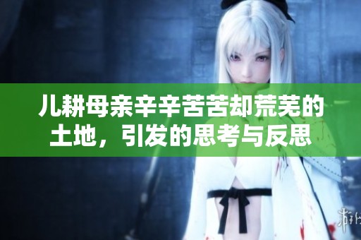 儿耕母亲辛辛苦苦却荒芜的土地，引发的思考与反思