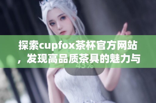 探索cupfox茶杯官方网站，发现高品质茶具的魅力与创新