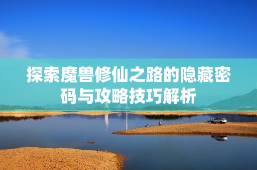 探索魔兽修仙之路的隐藏密码与攻略技巧解析