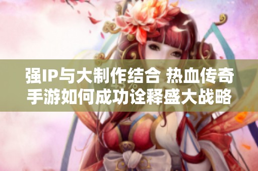 强IP与大制作结合 热血传奇手游如何成功诠释盛大战略理念