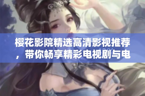 樱花影院精选高清影视推荐，带你畅享精彩电视剧与电影