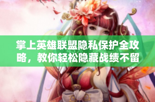 掌上英雄联盟隐私保护全攻略，教你轻松隐藏战绩不留踪迹