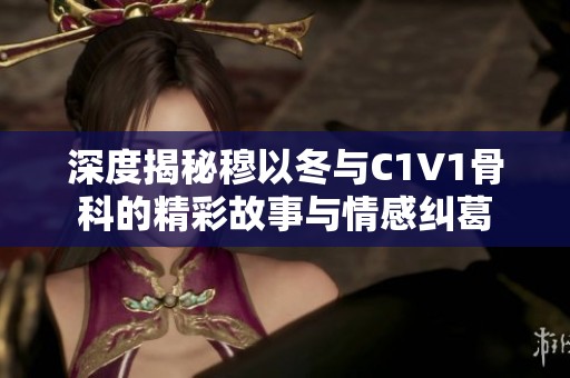 深度揭秘穆以冬与C1V1骨科的精彩故事与情感纠葛