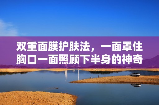 双重面膜护肤法，一面罩住胸口一面照顾下半身的神奇体验