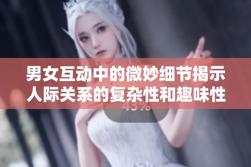 男女互动中的微妙细节揭示人际关系的复杂性和趣味性