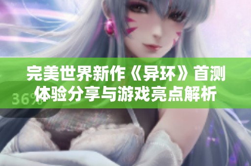 完美世界新作《异环》首测体验分享与游戏亮点解析