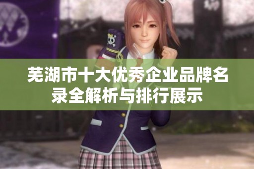 芜湖市十大优秀企业品牌名录全解析与排行展示