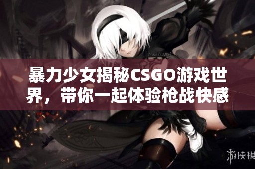 暴力少女揭秘CSGO游戏世界，带你一起体验枪战快感