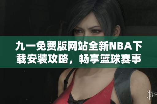 九一免费版网站全新NBA下载安装攻略，畅享篮球赛事乐趣
