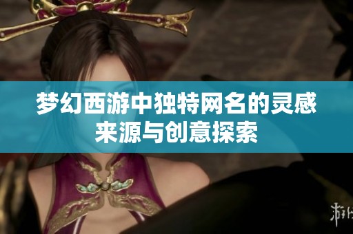 梦幻西游中独特网名的灵感来源与创意探索