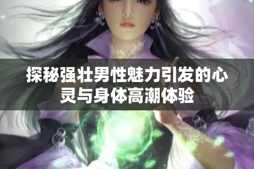 探秘强壮男性魅力引发的心灵与身体高潮体验