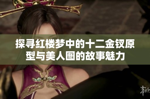 探寻红楼梦中的十二金钗原型与美人图的故事魅力
