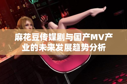 麻花豆传媒剧与国产MV产业的未来发展趋势分析