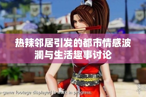 热辣邻居引发的都市情感波澜与生活趣事讨论