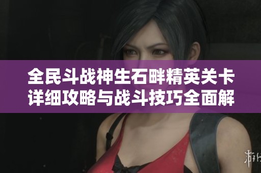 全民斗战神生石畔精英关卡详细攻略与战斗技巧全面解析