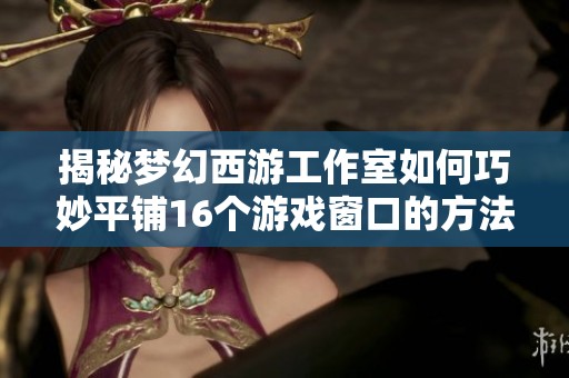 揭秘梦幻西游工作室如何巧妙平铺16个游戏窗口的方法