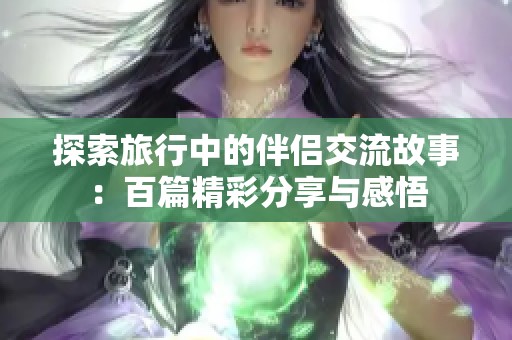 探索旅行中的伴侣交流故事：百篇精彩分享与感悟