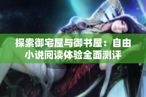 探索御宅屋与御书屋：自由小说阅读体验全面测评