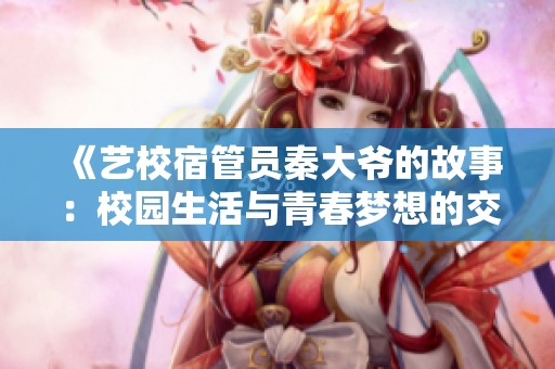 《艺校宿管员秦大爷的故事：校园生活与青春梦想的交织》