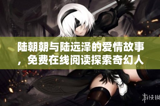 陆朝朝与陆远泽的爱情故事，免费在线阅读探索奇幻人生