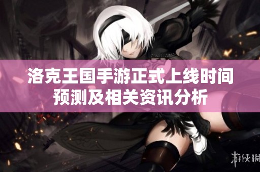 洛克王国手游正式上线时间预测及相关资讯分析