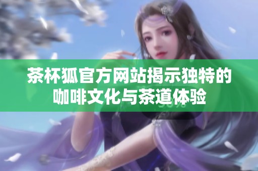 茶杯狐官方网站揭示独特的咖啡文化与茶道体验
