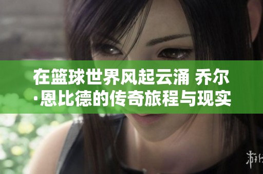 在篮球世界风起云涌 乔尔·恩比德的传奇旅程与现实困难解析