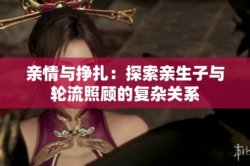 亲情与挣扎：探索亲生子与轮流照顾的复杂关系
