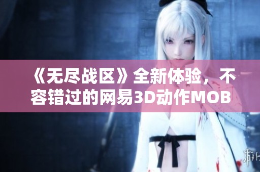《无尽战区》全新体验，不容错过的网易3D动作MOBA游戏！