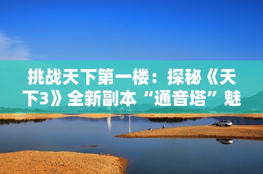 挑战天下第一楼：探秘《天下3》全新副本“通音塔”魅力之旅
