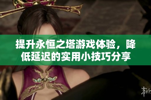 提升永恒之塔游戏体验，降低延迟的实用小技巧分享