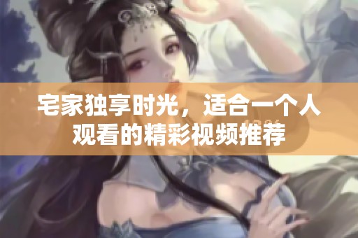 宅家独享时光，适合一个人观看的精彩视频推荐
