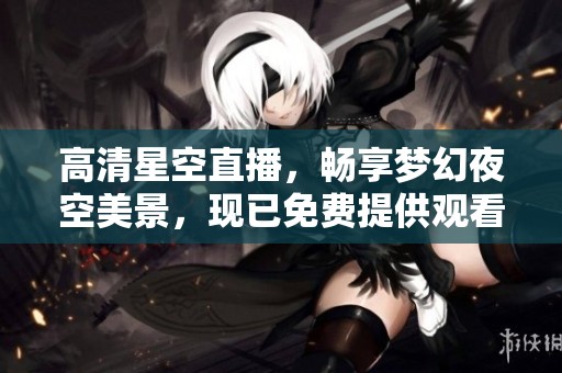高清星空直播，畅享梦幻夜空美景，现已免费提供观看