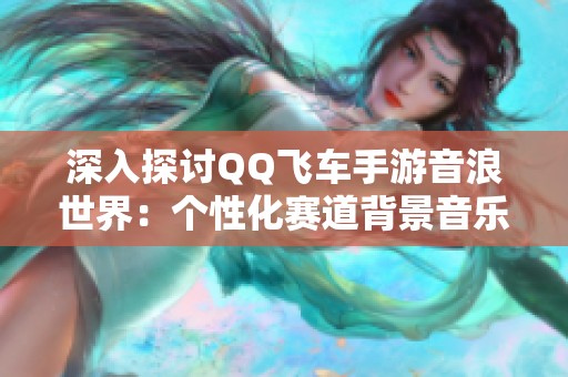 深入探讨QQ飞车手游音浪世界：个性化赛道背景音乐的魅力与创新