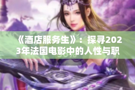 《酒店服务生》：探寻2023年法国电影中的人性与职业情感