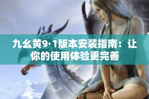 九幺黄9·1版本安装指南：让你的使用体验更完善