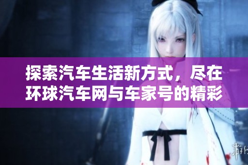 探索汽车生活新方式，尽在环球汽车网与车家号的精彩内容