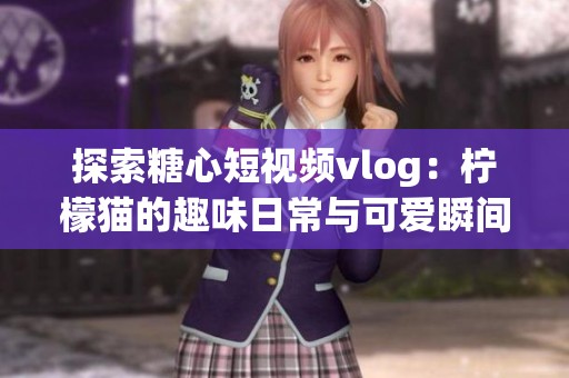 探索糖心短视频vlog：柠檬猫的趣味日常与可爱瞬间