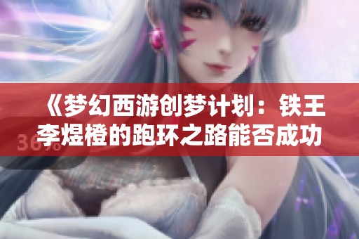 《梦幻西游创梦计划：铁王李煜橙的跑环之路能否成功》