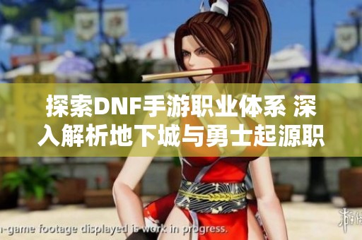 探索DNF手游职业体系 深入解析地下城与勇士起源职业选择